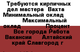 Требуются кирпичных дел мастера. Вахта. › Минимальный оклад ­ 65 000 › Максимальный оклад ­ 99 000 › Процент ­ 20 - Все города Работа » Вакансии   . Алтайский край,Славгород г.